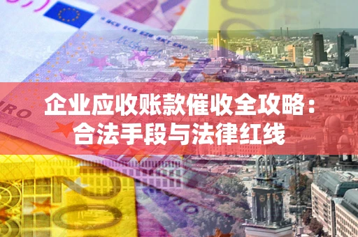 北京企业应收账款催收全攻略：合法手段与法律红线