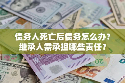 北京债务人死亡后债务怎么办？继承人需承担哪些责任？