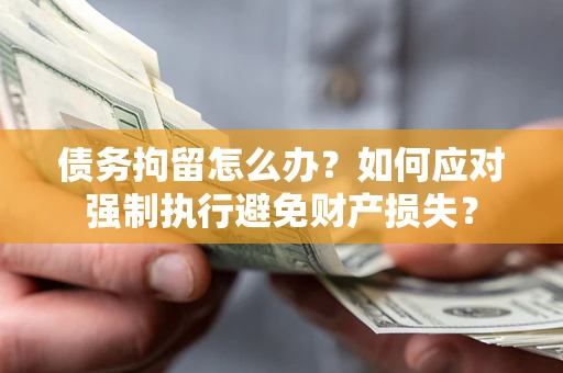 北京债务拘留怎么办？如何应对强制执行避免财产损失？