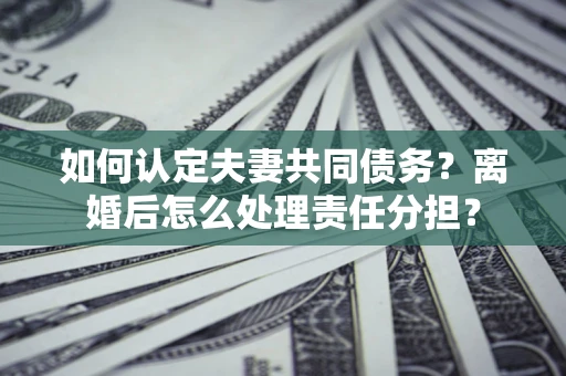 北京如何认定夫妻共同债务？离婚后怎么处理责任分担？
