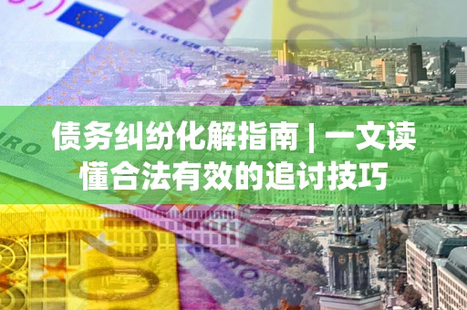 北京债务纠纷化解指南 | 一文读懂合法有效的追讨技巧