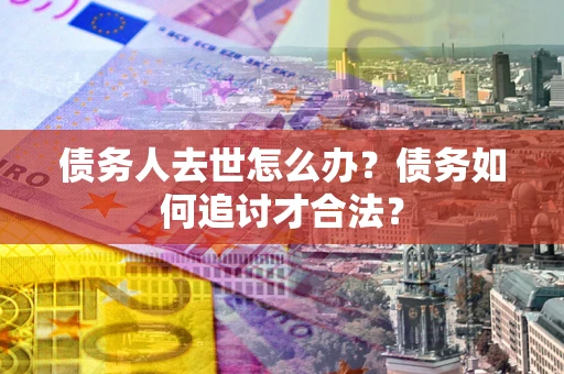 北京债务人去世怎么办？债务如何追讨才合法？