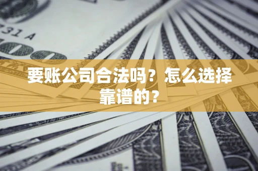 北京要账公司合法吗？怎么选择靠谱的？