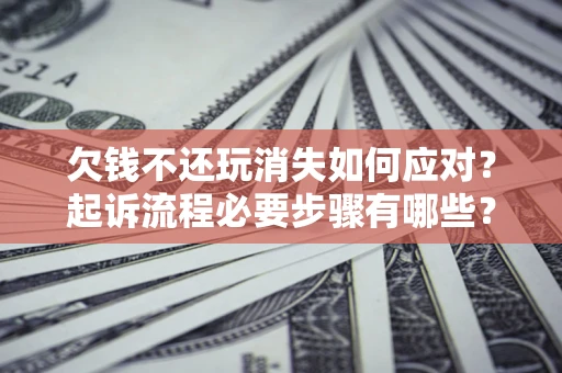 北京欠钱不还玩消失如何应对？起诉流程必要步骤有哪些？
