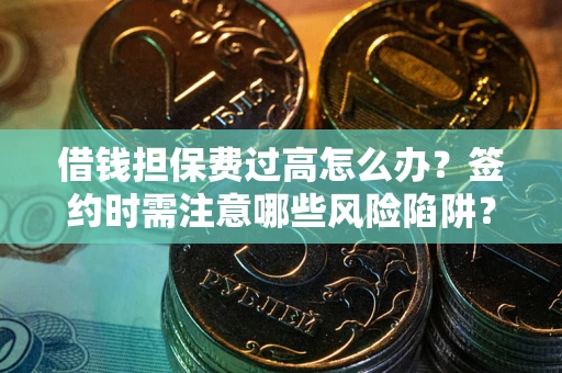 北京借钱担保费过高怎么办？签约时需注意哪些风险陷阱？