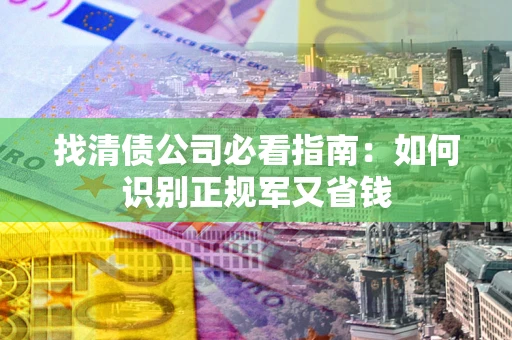 北京找清债公司必看指南：如何识别正规军又省钱