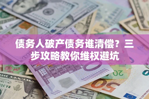 北京债务人破产债务谁清偿?三步攻略教你维权避坑 北京债务人破产债务谁清偿?三步攻略教你维权避坑