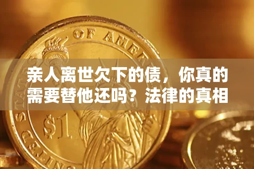 北京亲人离世欠下的债，你真的需要替他还吗？法律的真相或许与你想的不一样