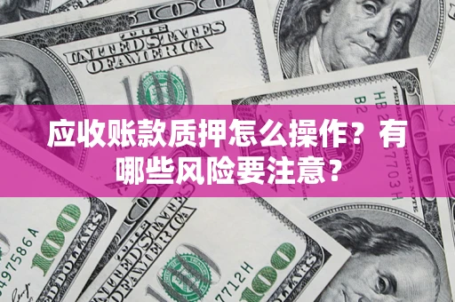 北京应收账款质押怎么操作？有哪些风险要注意？
